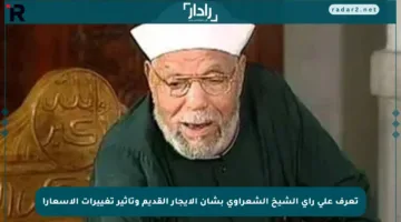 تعرف على رأي الشيخ الشعراوي بشأن الإيجار القديم وتأثير تغييرات الأسعار!